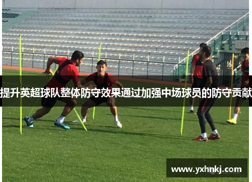 提升英超球队整体防守效果通过加强中场球员的防守贡献