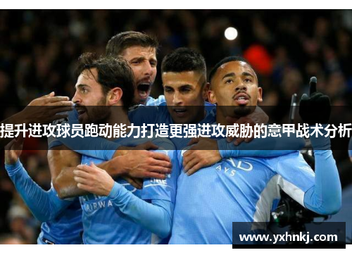 提升进攻球员跑动能力打造更强进攻威胁的意甲战术分析