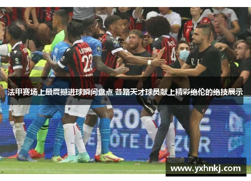 法甲赛场上最震撼进球瞬间盘点 各路天才球员献上精彩绝伦的绝技展示