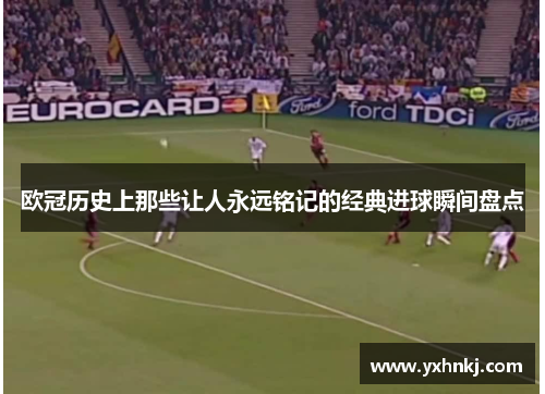欧冠历史上那些让人永远铭记的经典进球瞬间盘点