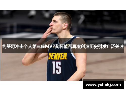 约基奇冲击个人第三座MVP奖杯能否再度创造历史引发广泛关注